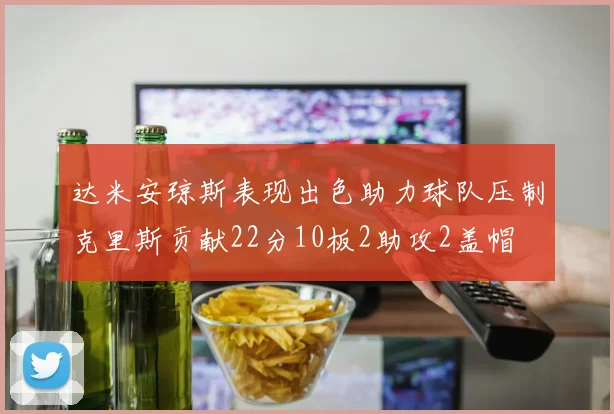 达米安琼斯表现出色助力球队压制克里斯贡献22分10板2助攻2盖帽
