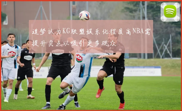追梦认为KG联盟娱乐化程度高NBA需提升卖点以吸引更多观众