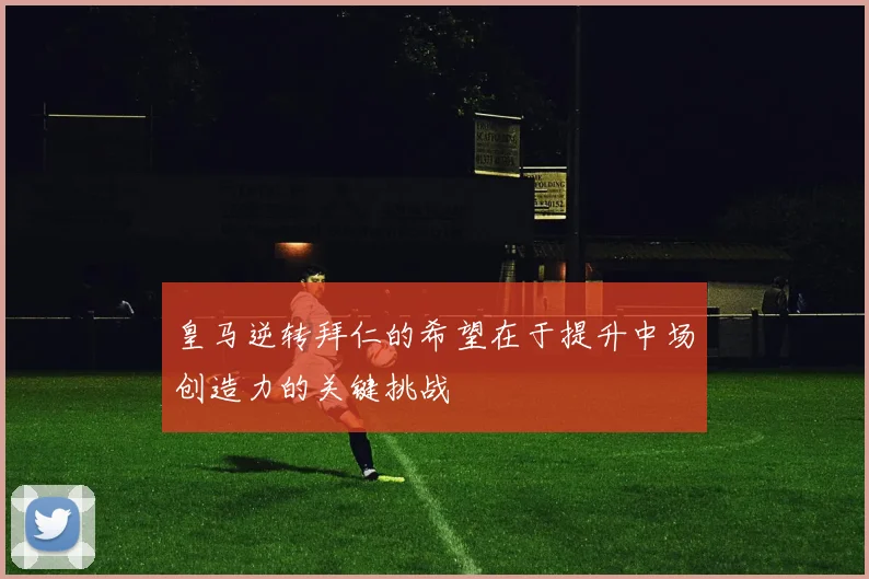 皇马逆转拜仁的希望在于提升中场创造力的关键挑战