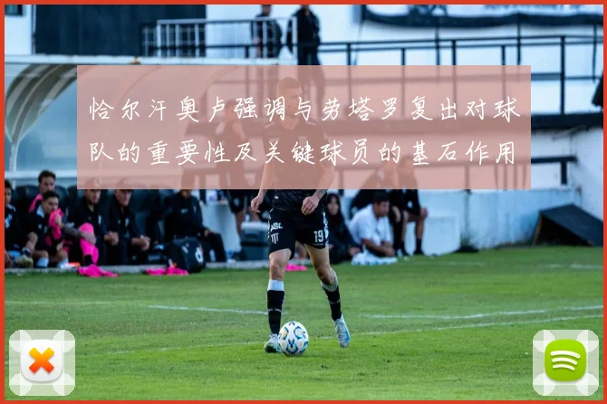 恰尔汗奥卢强调与劳塔罗复出对球队的重要性及关键球员的基石作用