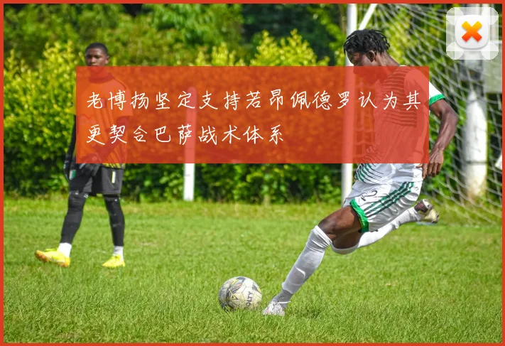 老博扬坚定支持若昂佩德罗认为其更契合巴萨战术体系
