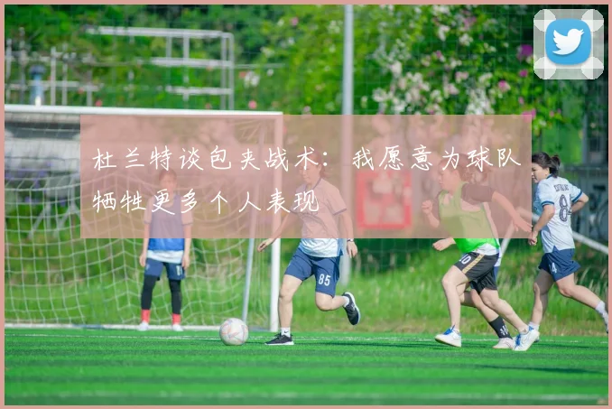 杜兰特谈包夹战术：我愿意为球队牺牲更多个人表现
