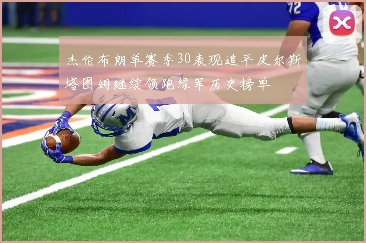 杰伦布朗单赛季30表现追平皮尔斯塔图姆继续领跑绿军历史榜单
