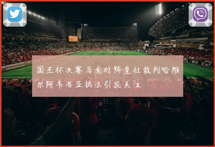 国王杯决赛马竞对阵皇社裁判哈维尔阿韦洛亚执法引发关注