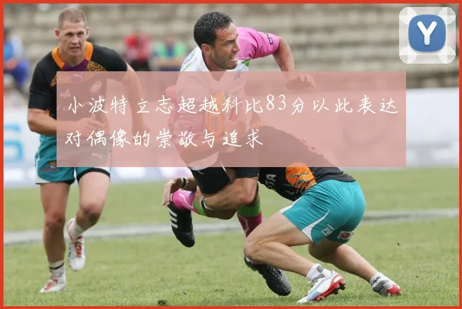 小波特立志超越科比83分以此表达对偶像的崇敬与追求