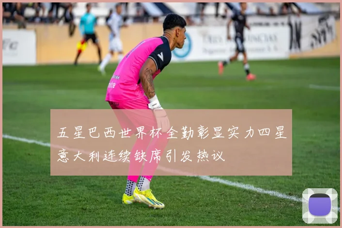 五星巴西世界杯全勤彰显实力四星意大利连续缺席引发热议