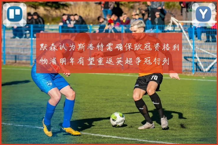 默森认为斯洛特需确保欧冠资格利物浦明年有望重返英超争冠行列