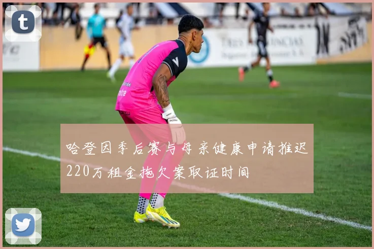 哈登因季后赛与母亲健康申请推迟220万租金拖欠案取证时间