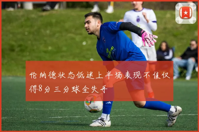 伦纳德状态低迷上半场表现不佳仅得8分三分球全失手