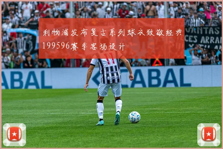 利物浦发布复古系列球衣致敬经典199596赛季客场设计