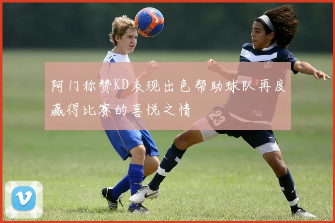 阿门称赞KD表现出色帮助球队再度赢得比赛的喜悦之情