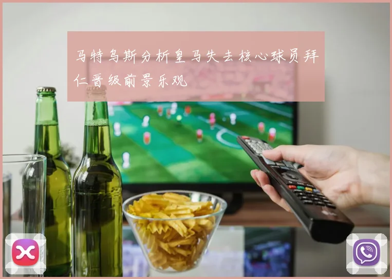 马特乌斯分析皇马失去核心球员拜仁晋级前景乐观