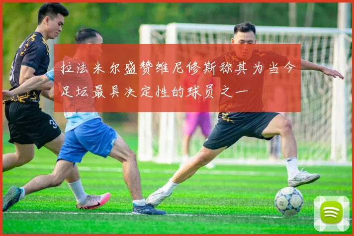 拉法米尔盛赞维尼修斯称其为当今足坛最具决定性的球员之一