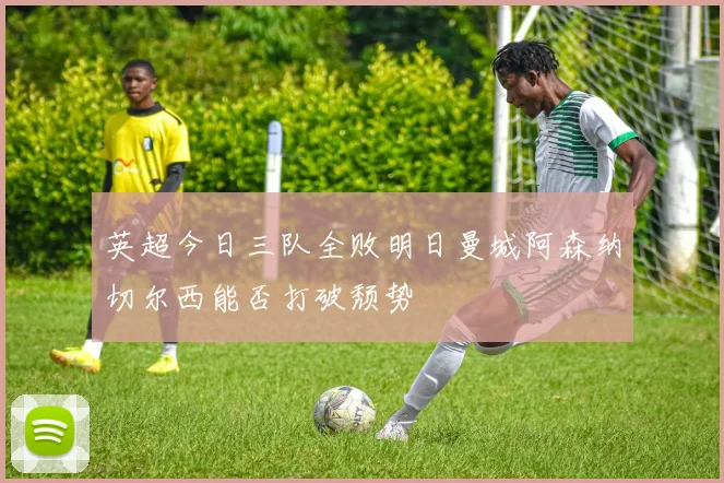 英超今日三队全败明日曼城阿森纳切尔西能否打破颓势