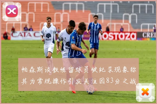 帕森斯谈教练留球员破纪录现象称其为常规操作引发关注因83分之战