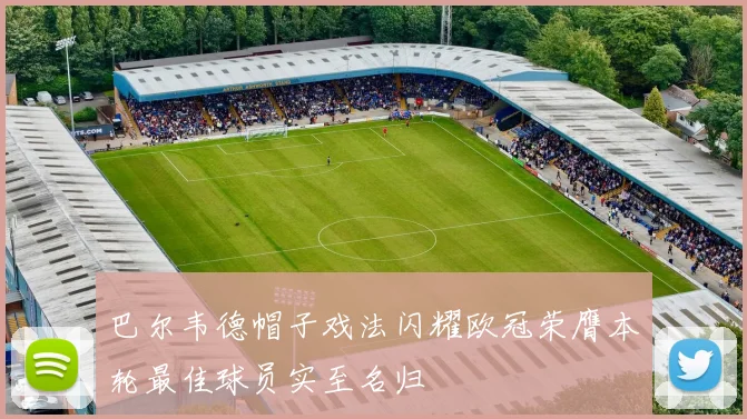 巴尔韦德帽子戏法闪耀欧冠荣膺本轮最佳球员实至名归