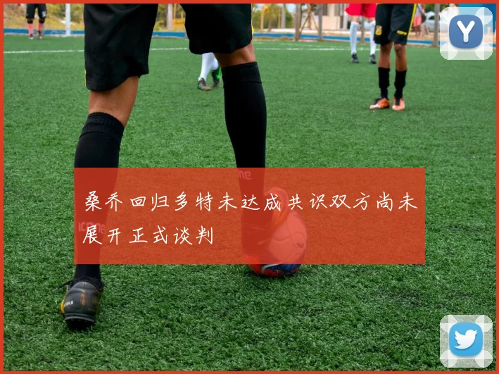 桑乔回归多特未达成共识双方尚未展开正式谈判